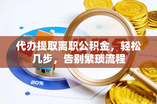 蓝田代办提取离职公积金，轻松几步，告别繁琐流程