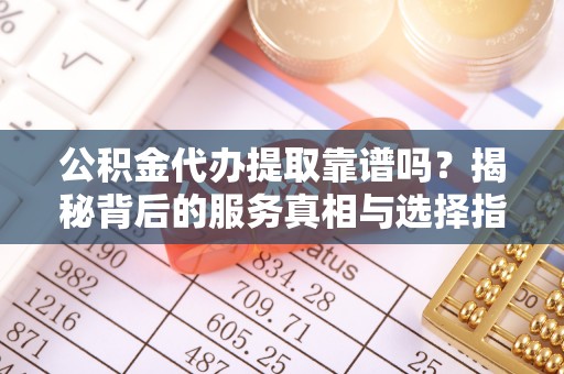 蓝田公积金代办提取靠谱吗？揭秘背后的服务真相与选择指南