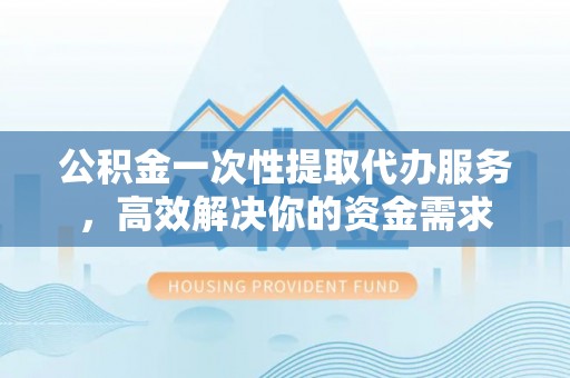 蓝田公积金一次性提取代办服务，高效解决你的资金需求