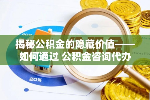 蓝田揭秘公积金的隐藏价值——如何通过 公积金咨询代办提取 优化财富管理