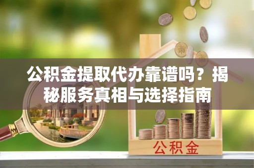 蓝田公积金提取代办靠谱吗？揭秘服务真相与选择指南