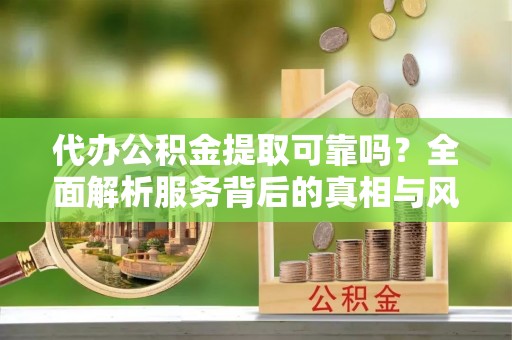 蓝田代办公积金提取可靠吗？全面解析服务背后的真相与风险