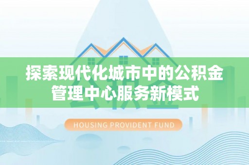 蓝田探索现代化城市中的公积金管理中心服务新模式