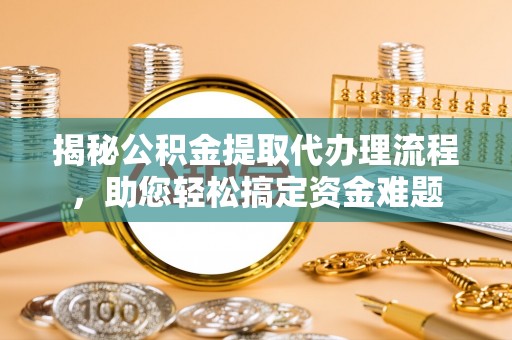 蓝田揭秘公积金提取代办理流程，助您轻松搞定资金难题
