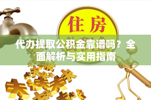 蓝田代办提取公积金靠谱吗？全面解析与实用指南