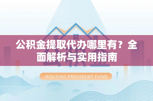 蓝田公积金提取代办哪里有？全面解析与实用指南