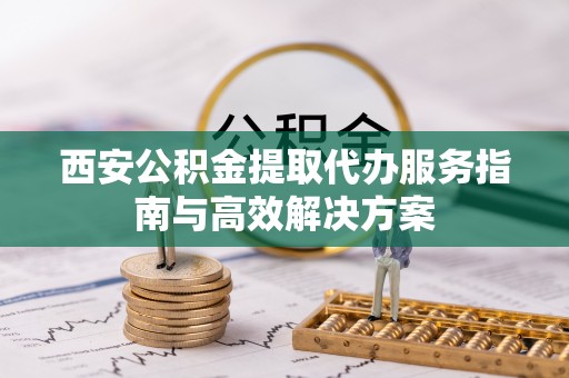 蓝田西安公积金提取代办服务指南与高效解决方案