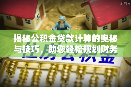 蓝田揭秘公积金贷款计算的奥秘与技巧，助您轻松规划财务未来