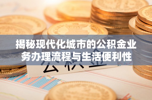 蓝田揭秘现代化城市的公积金业务办理流程与生活便利性