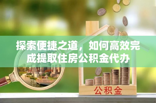 蓝田探索便捷之道，如何高效完成提取住房公积金代办