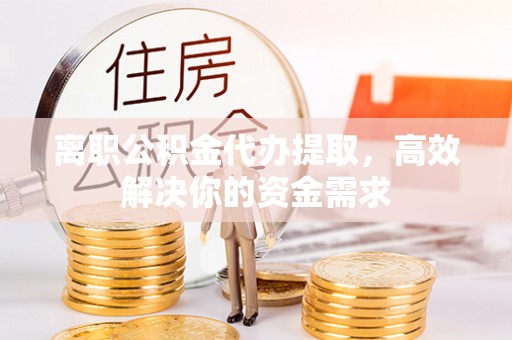 蓝田离职公积金代办提取，高效解决你的资金需求