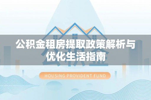 蓝田公积金租房提取政策解析与优化生活指南