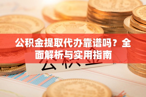 蓝田公积金提取代办靠谱吗？全面解析与实用指南