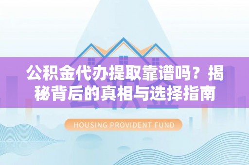 蓝田公积金代办提取靠谱吗？揭秘背后的真相与选择指南