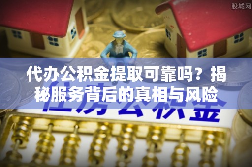 蓝田代办公积金提取可靠吗？揭秘服务背后的真相与风险