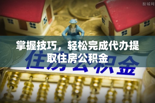 蓝田掌握技巧，轻松完成代办提取住房公积金
