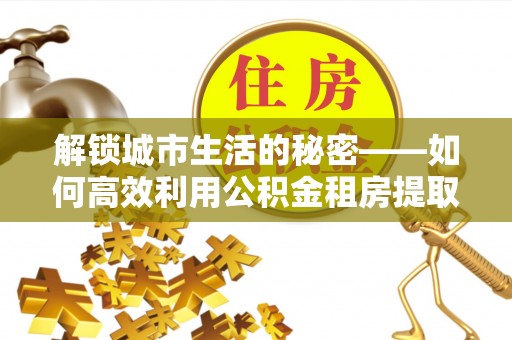 蓝田解锁城市生活的秘密——如何高效利用公积金租房提取政策优化居住体验