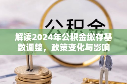 蓝田解读2024年公积金缴存基数调整，政策变化与影响
