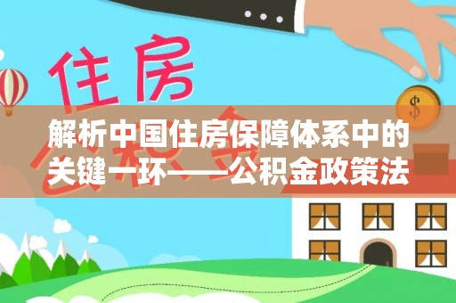 蓝田解析中国住房保障体系中的关键一环——公积金政策法规的演变与影响