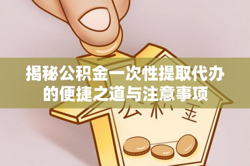 蓝田揭秘公积金一次性提取代办的便捷之道与注意事项