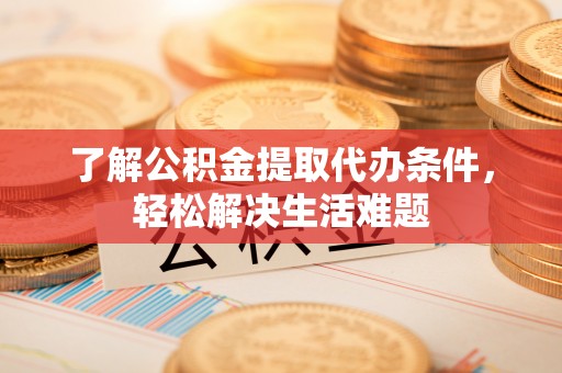 蓝田了解公积金提取代办条件，轻松解决生活难题