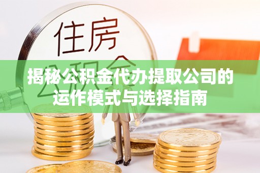 蓝田揭秘公积金代办提取公司的运作模式与选择指南