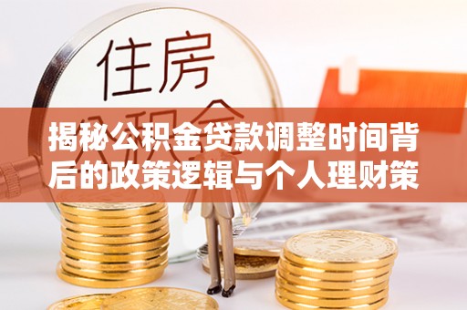 蓝田揭秘公积金贷款调整时间背后的政策逻辑与个人理财策略