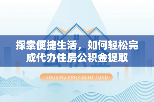 蓝田探索便捷生活，如何轻松完成代办住房公积金提取