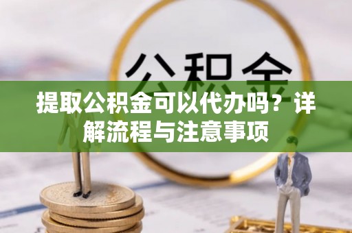 蓝田提取公积金可以代办吗？详解流程与注意事项