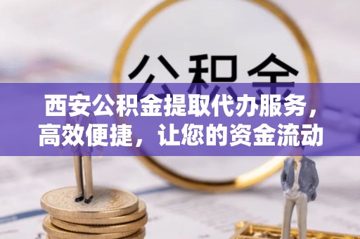 蓝田西安公积金提取代办服务，高效便捷，让您的资金流动更灵活