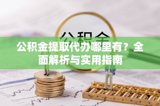蓝田公积金提取代办哪里有？全面解析与实用指南