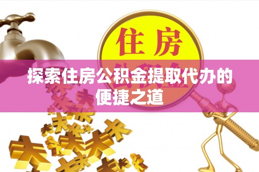 蓝田探索住房公积金提取代办的便捷之道