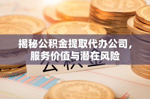 蓝田揭秘公积金提取代办公司，服务价值与潜在风险