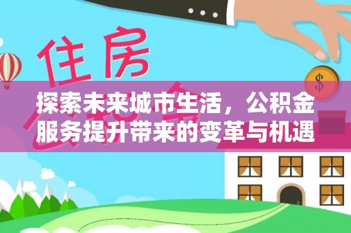 蓝田探索未来城市生活，公积金服务提升带来的变革与机遇