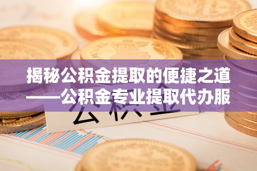 蓝田揭秘公积金提取的便捷之道——公积金专业提取代办服务解析