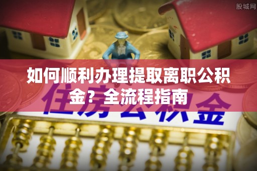 蓝田如何顺利办理提取离职公积金？全流程指南