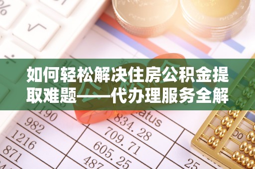 蓝田如何轻松解决住房公积金提取难题——代办理服务全解析