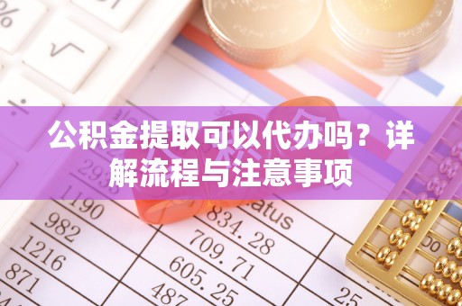 蓝田公积金提取可以代办吗？详解流程与注意事项