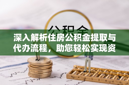 蓝田深入解析住房公积金提取与代办流程，助您轻松实现资金利用最大化