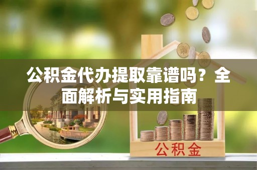 蓝田公积金代办提取靠谱吗？全面解析与实用指南