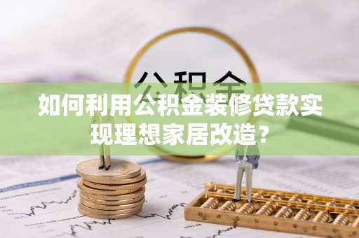蓝田如何利用公积金装修贷款实现理想家居改造？
