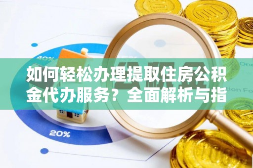 蓝田如何轻松办理提取住房公积金代办服务？全面解析与指南
