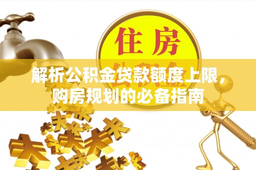 蓝田解析公积金贷款额度上限，购房规划的必备指南