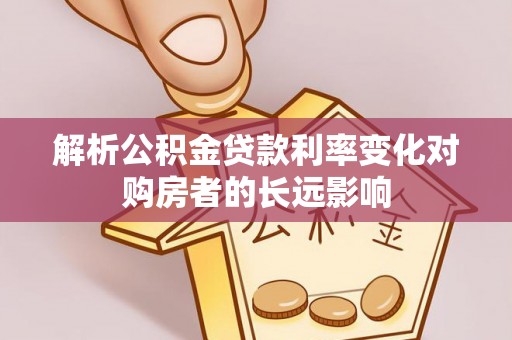 蓝田解析公积金贷款利率变化对购房者的长远影响