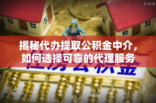 蓝田揭秘代办提取公积金中介，如何选择可靠的代理服务