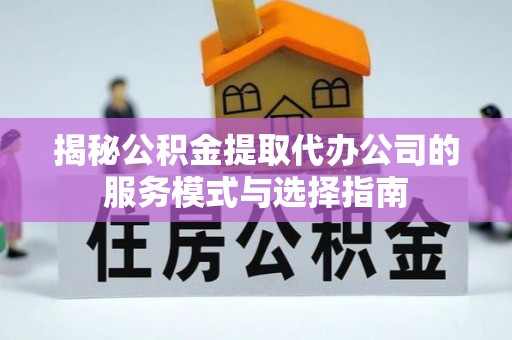 蓝田揭秘公积金提取代办公司的服务模式与选择指南
