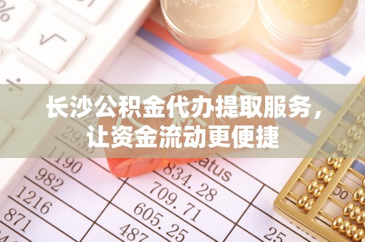 蓝田长沙公积金代办提取服务，让资金流动更便捷