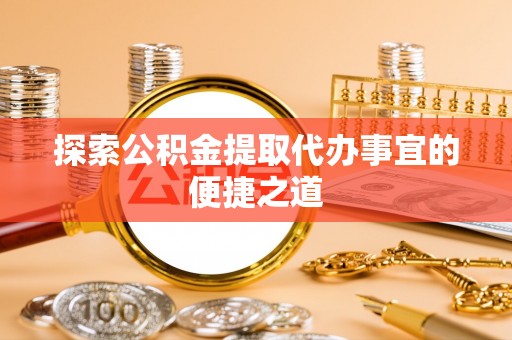 蓝田探索公积金提取代办事宜的便捷之道