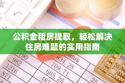 蓝田公积金租房提取，轻松解决住房难题的实用指南