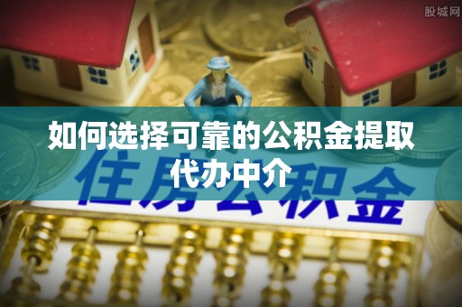 蓝田如何选择可靠的公积金提取代办中介